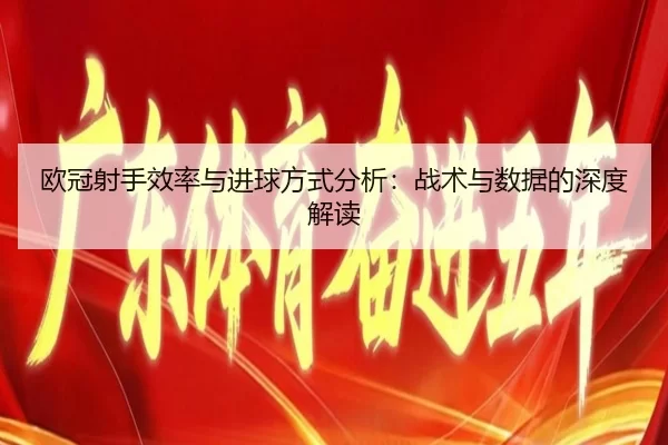 欧冠射手效率与进球方式分析：战术与数据的深度解读
