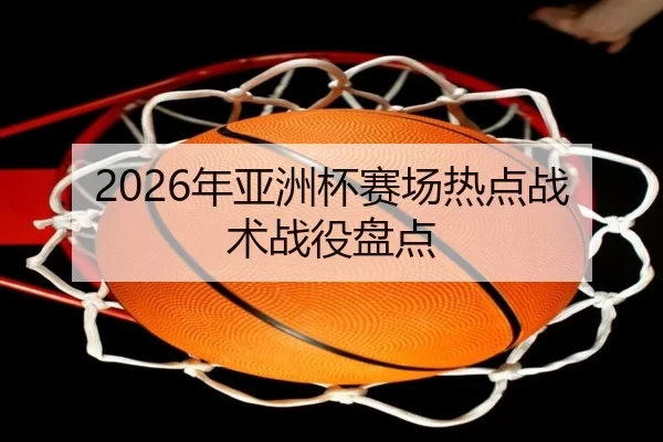 2026年亚洲杯赛场热点战术战役盘点